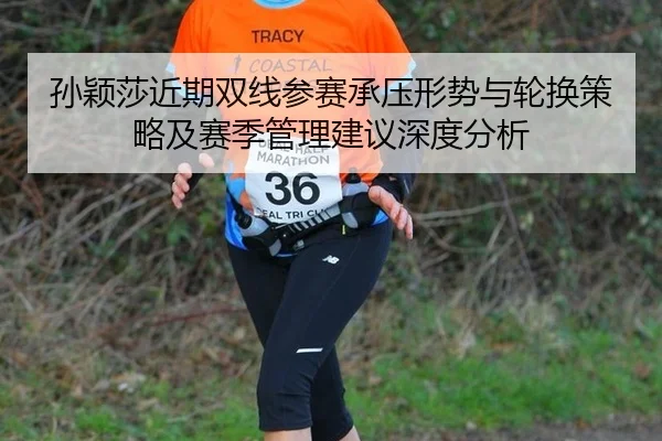 孙颖莎近期双线参赛承压形势与轮换策略及赛季管理建议深度分析